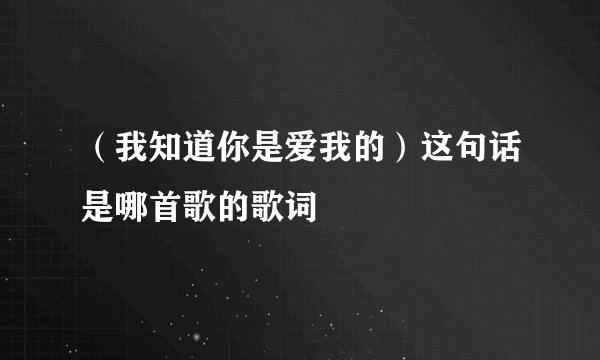 （我知道你是爱我的）这句话是哪首歌的歌词