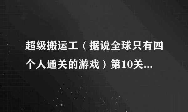 超级搬运工（据说全球只有四个人通关的游戏）第10关怎么过???