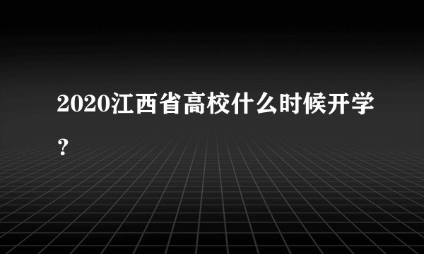 2020江西省高校什么时候开学？