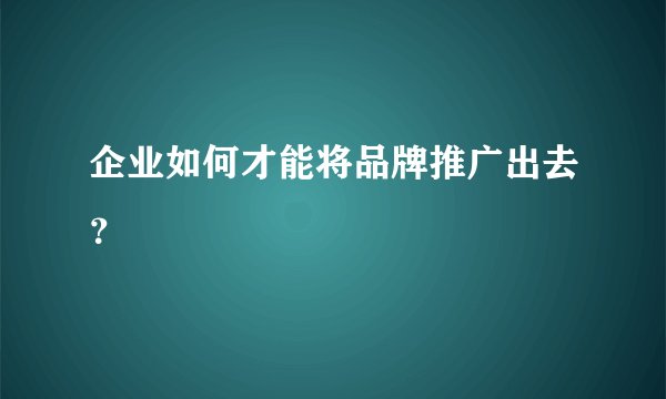 企业如何才能将品牌推广出去？