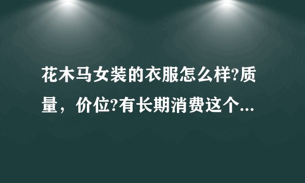 花木马女装的衣服怎么样?质量，价位?有长期消费这个品牌的朋友吗?给点意见，谢了？