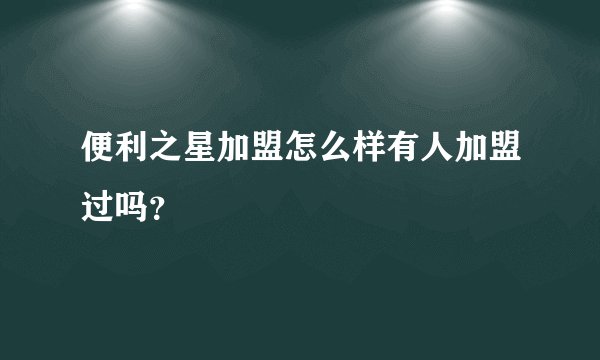便利之星加盟怎么样有人加盟过吗？