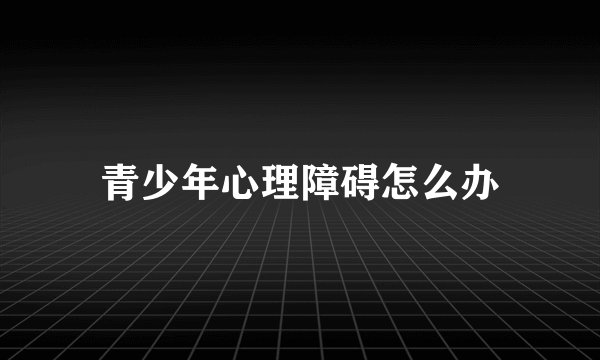 青少年心理障碍怎么办