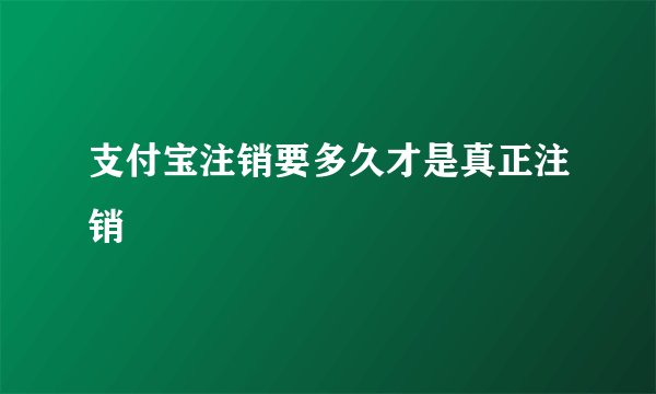 支付宝注销要多久才是真正注销