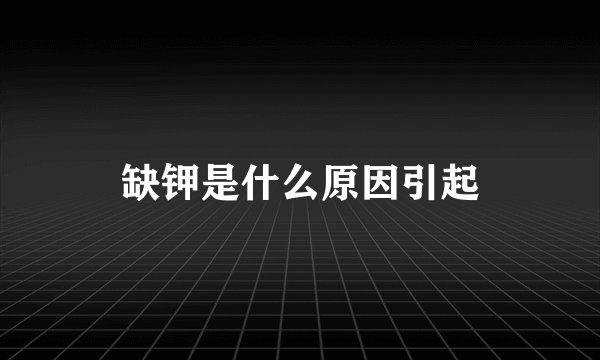 缺钾是什么原因引起