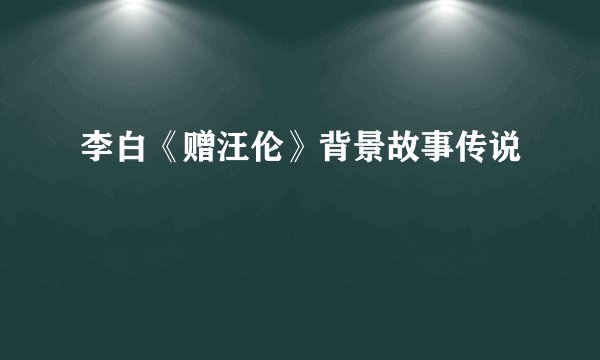 李白《赠汪伦》背景故事传说