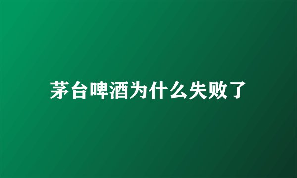 茅台啤酒为什么失败了