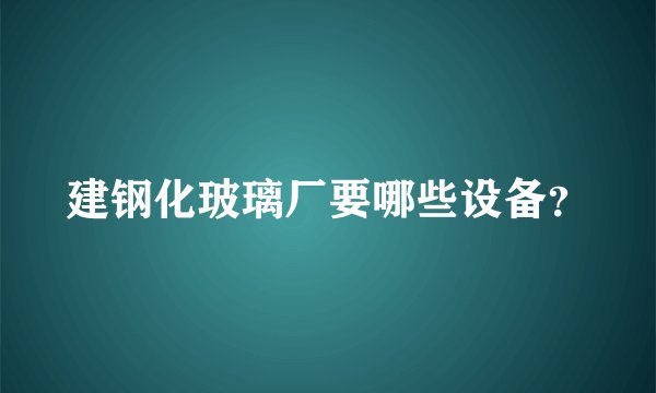 建钢化玻璃厂要哪些设备？