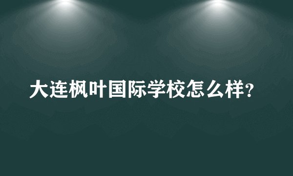 大连枫叶国际学校怎么样？