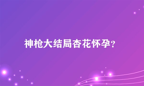 神枪大结局杏花怀孕?