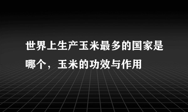 世界上生产玉米最多的国家是哪个，玉米的功效与作用