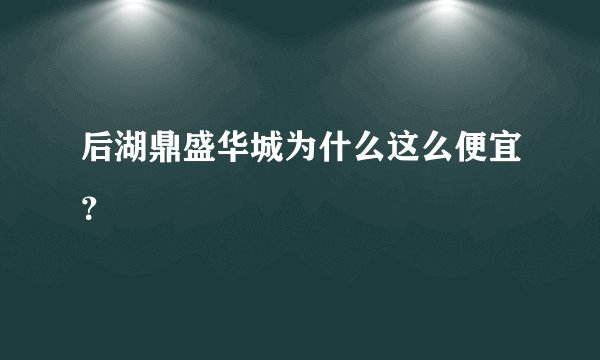 后湖鼎盛华城为什么这么便宜？