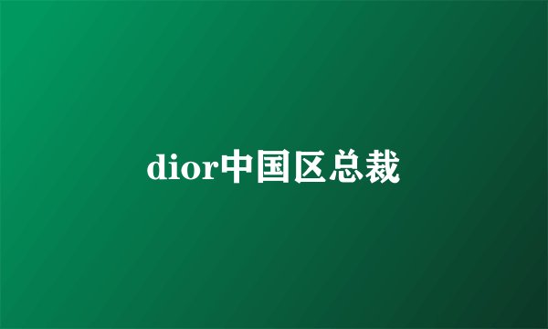 dior中国区总裁