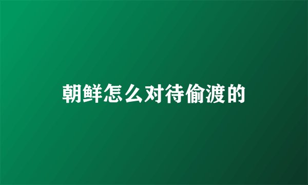 朝鲜怎么对待偷渡的