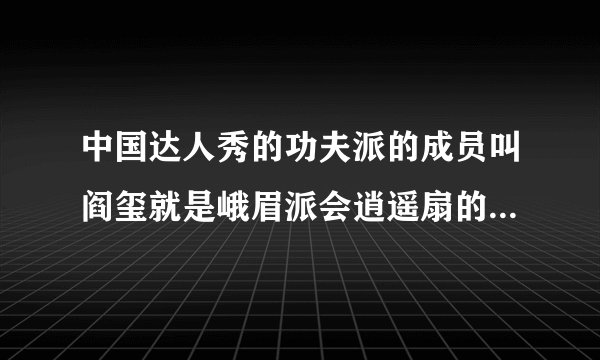 中国达人秀的功夫派的成员叫阎玺就是峨眉派会逍遥扇的那个他以前的来历是什么