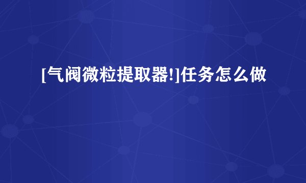 [气阀微粒提取器!]任务怎么做