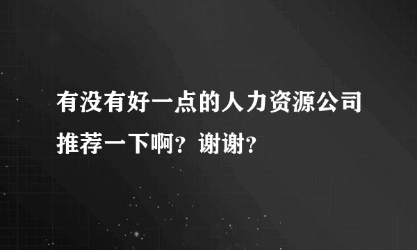 有没有好一点的人力资源公司推荐一下啊？谢谢？