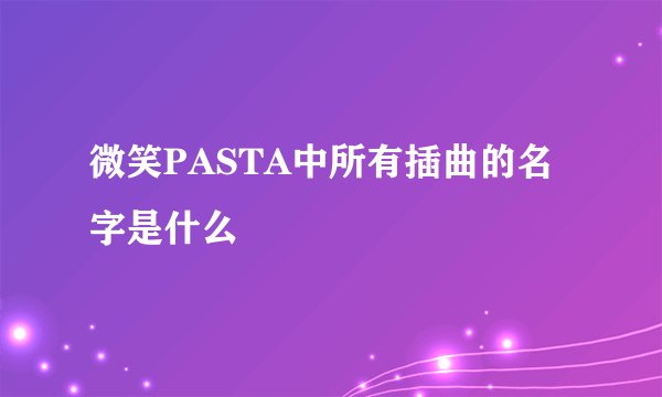 微笑PASTA中所有插曲的名字是什么