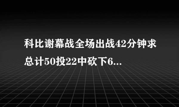 科比谢幕战全场出战42分钟求总计50投22中砍下60分4个篮板4次助攻