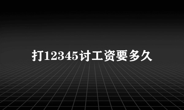 打12345讨工资要多久