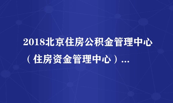 2018北京住房公积金管理中心(住房资金管理中心)招聘公告