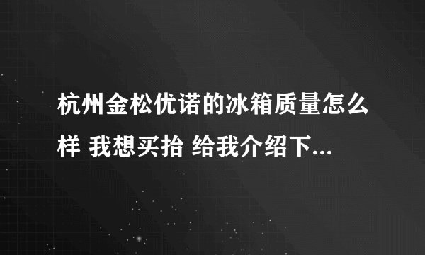 杭州金松优诺的冰箱质量怎么样 我想买抬 给我介绍下110的不要