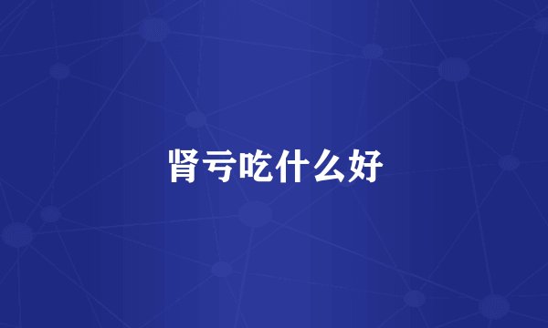 肾亏吃什么好