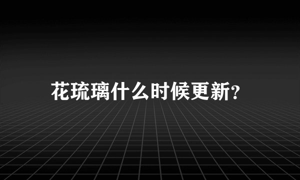 花琉璃什么时候更新？