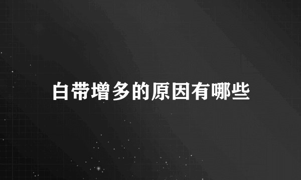 白带增多的原因有哪些