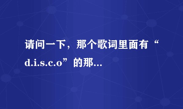 请问一下，那个歌词里面有“d.i.s.c.o”的那首歌名字叫什么？（英文歌，有点点快.女的唱的。）