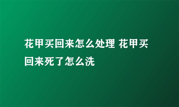 花甲买回来怎么处理 花甲买回来死了怎么洗