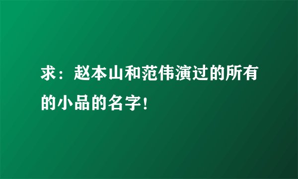 求:赵本山和范伟演过的所有的小品的名字!