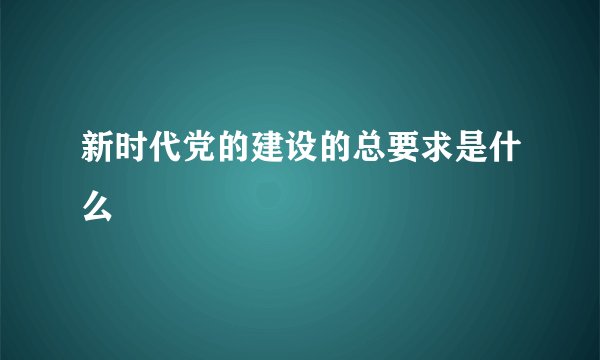 新时代党的建设的总要求是什么