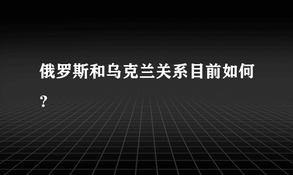 俄罗斯和乌克兰关系目前如何？