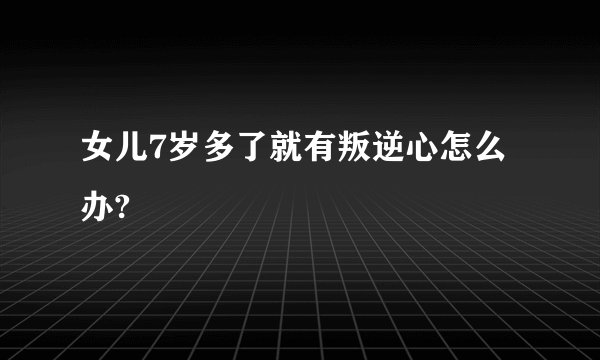 女儿7岁多了就有叛逆心怎么办?