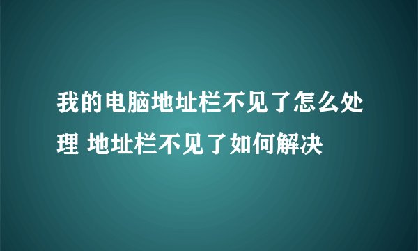 我的电脑地址栏不见了怎么处理 地址栏不见了如何解决
