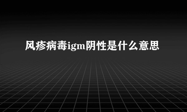 风疹病毒igm阴性是什么意思