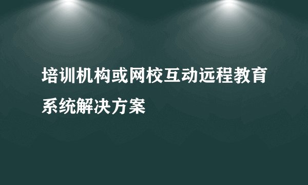 培训机构或网校互动远程教育系统解决方案