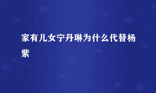 家有儿女宁丹琳为什么代替杨紫