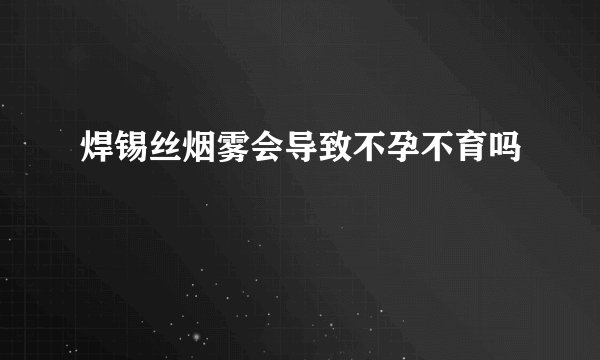 焊锡丝烟雾会导致不孕不育吗