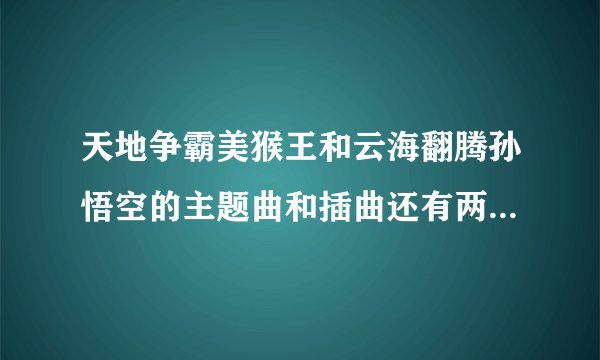天地争霸美猴王和云海翻腾孙悟空的主题曲和插曲还有两首曲子的歌词？