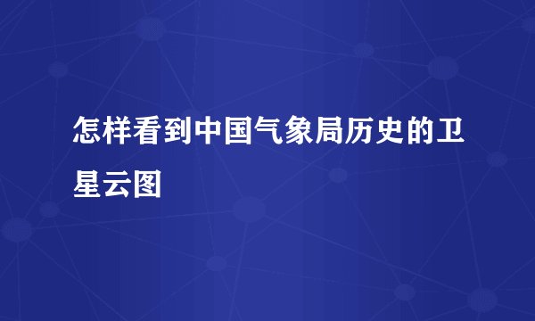 怎样看到中国气象局历史的卫星云图
