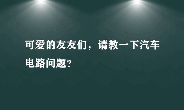 可爱的友友们，请教一下汽车电路问题？