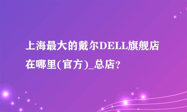 上海最大的戴尔DELL旗舰店在哪里(官方)_总店?