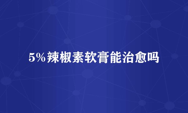 5%辣椒素软膏能治愈吗