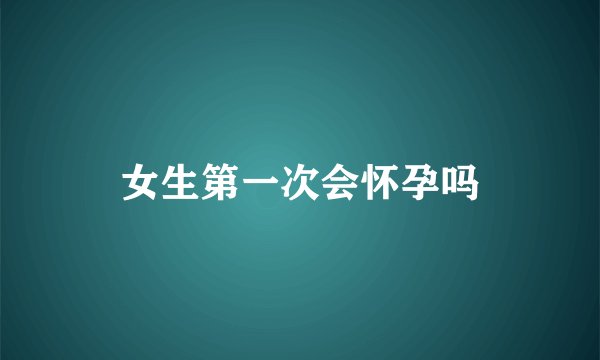 女生第一次会怀孕吗