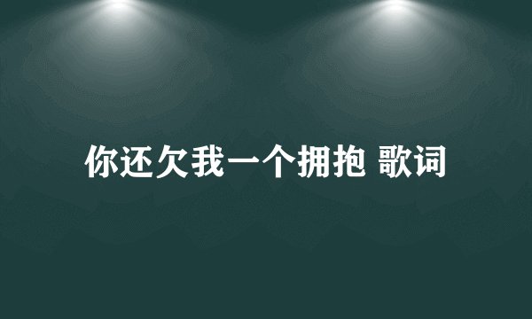你还欠我一个拥抱 歌词