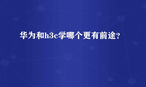 华为和h3c学哪个更有前途？