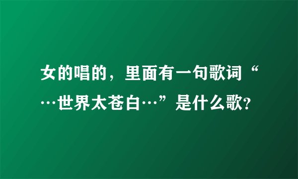女的唱的,里面有一句歌词“…世界太苍白…”是什么歌?