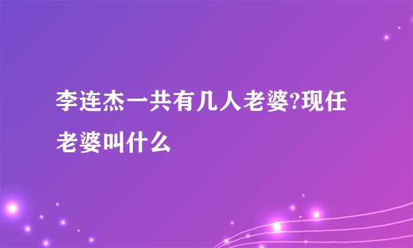 李连杰一共有几人老婆?现任老婆叫什么